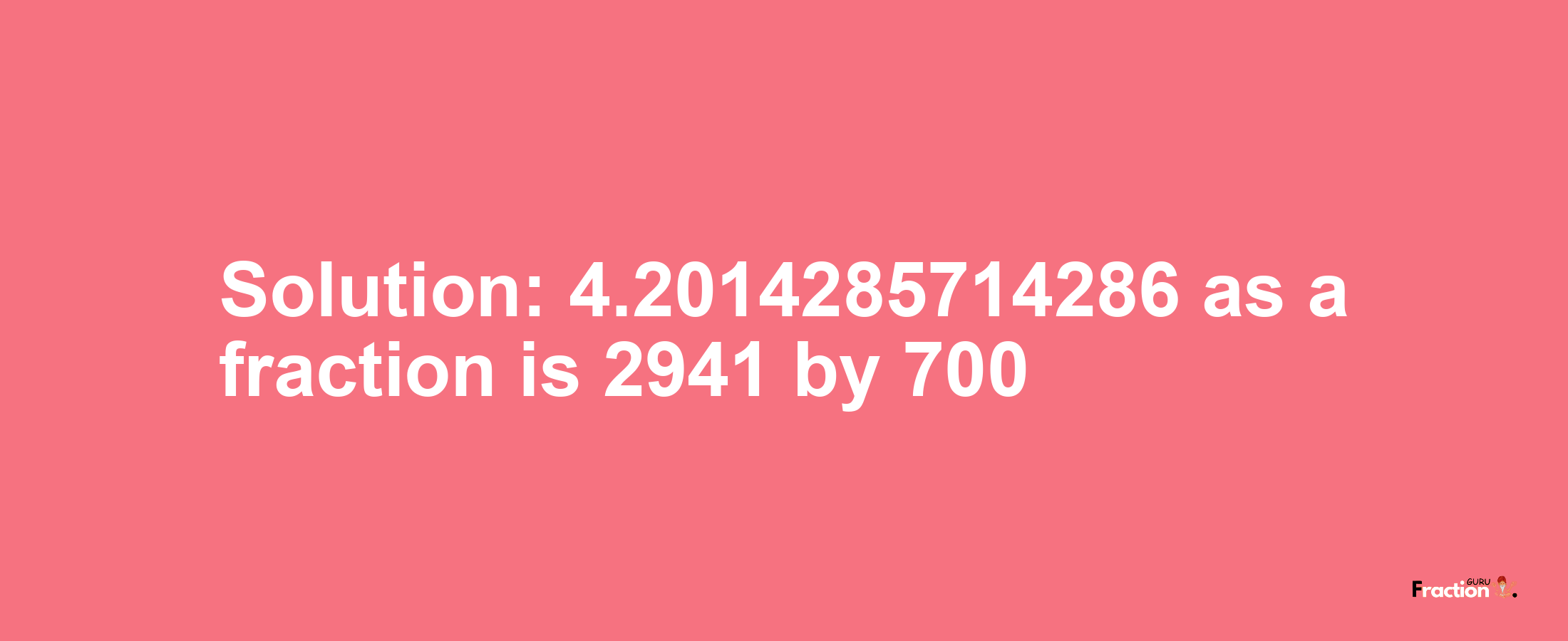 Solution:4.2014285714286 as a fraction is 2941/700